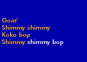 Goin'

Shimmy shimmy

Koko bop
Shimmy shimmy bop