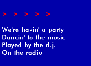 We're havin' a porly

Dancin' to the music

Played by the di.
On the radio