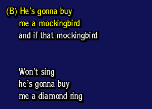 (B) He's gonna buy
me a mockingbird
and if that mockingbird

Won't sing
he's gonna buy
me a diamond ring