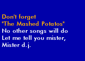 Don't forget
The Mashed Pofaios

No other songs will do
Let me tell you mister,

Mister d.i.