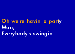 Oh we're havin' a parly

Mon,
Everybody's swingin'