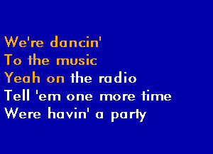 We're dancin'
To the music

Yeah on the radio
Tell 'em one more time

Were havin' a party