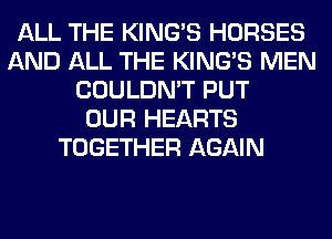 ALL THE KING'S HORSES
AND ALL THE KING'S MEN
COULDN'T PUT
OUR HEARTS
TOGETHER AGAIN
