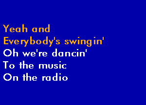 Yeah and
Everybody's swingin'

Oh we're doncin'
To the music

On the radio