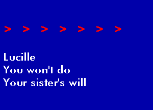 Lucille
You won't do
Your sistesz will