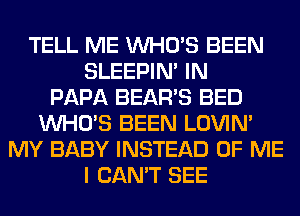 TELL ME WHO'S BEEN
SLEEPIM IN
PAPA BEAR'S BED
WHO'S BEEN LOVIN'
MY BABY INSTEAD OF ME
I CAN'T SEE