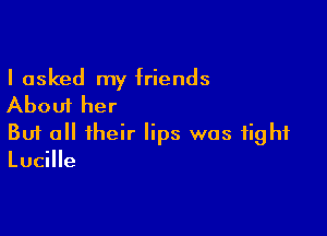 I asked my friends

About her

Buf all their lips was tight
Lucille
