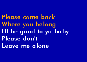 Please come back
Where you belong

I'll be good to yo be by
Please don't

Leave me a lone