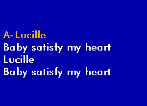 A-Lucille
Ba by satisfy my heart

Lucille
Ba by safisiy my heart