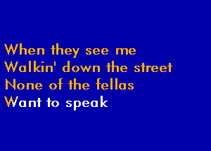When they see me
Walkin' down the street

None of the tellos
Want to speak