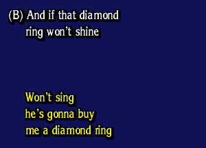 (B) And if that diamond
ring won't shine

Won't sing
he's gonna buy
me a diamond ring