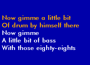 Now gimme 0 Me bit
Of drum by himself 1here
Now gimme

A IiHle bit of bass

Wiih 1hose eighiy-eighis