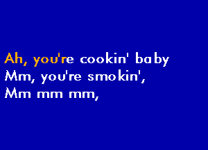 Ah, you're cookin' be by

Mm, you're smokin',
Mm mm mm,