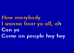 Now everybody
I wanna hear ya 0, oh

Can ya
Come on people hey hey