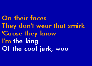 On their taces
They don't wear that smirk

'Cause they know
I'm the king
Of the cool jerk, woo