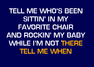 TELL ME WHO'S BEEN
SITI'IN' IN MY
FAVORITE CHAIR
AND ROCKIN' MY BABY
WHILE I'M NOT THERE
TELL ME WHEN