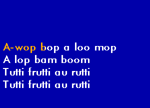 A-wop bop 0 I00 mop

A lop barn boom
Tutti frufii cu ruifi
Tutti frUHi au ruifi