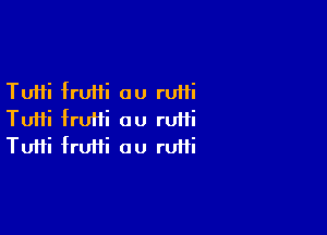 Tutti frufii au rum

Tuifi fruiii ou rUHi
Tufti fruiii ou rufii