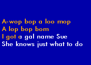 A-wop bop 0 I00 mop
A lop bop bom

I got a gal name Sue
She knows just what to do