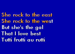 She rock to 1he east
She rock to the west

But she's the gal
That I love best
TuHi frufti au ruffi
