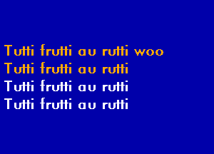 Tutti fruffi au rum woo
Tuifi fruiii ou rufii

Tutti fruifi au ru11i
Tuifi frufii ou ruifi