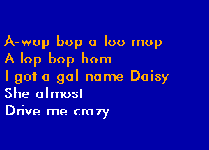 A-wop bop 0 I00 mop
A lop bop born

I got a gal name Daisy
She almost

Drive me cra zy