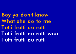 Boy ya don't know
What she do to me

Tuifi fruiii ou rUHi
Tufti fruiii ou rutti woo
TuHi frufti au ruffi