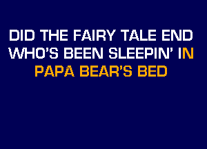 DID THE FAIRY TALE END
WHO'S BEEN SLEEPIM IN
PAPA BEAR'S BED