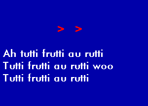 Ah tutti fruiti au ruiii
Tufti fruiii ou rutti woo
TuHi frufti au ruffi