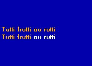 Tuifi fruiii ou rufii

Tutti fruifi au ru11i