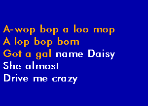 A-wop bop 0 I00 mop
A lop bop bom

Got a gal name Daisy
She almost
Drive me crazy