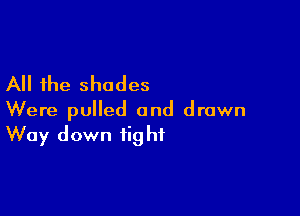 All the shades

Were pulled and drawn
Way down fight