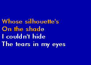 Whose silhoueife's

On the shade

I could n't hide
The fears in my eyes