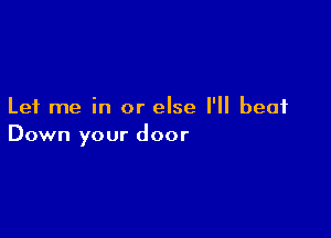 Let me in or else I'll beat

Down your door