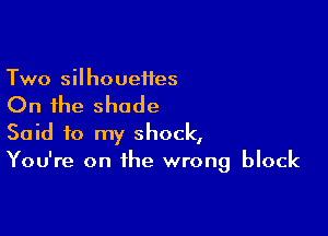 Two silhoueiies

On the shade

Said to my shock,
You're on the wrong block