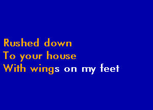 Rushed down

To your house
With wings on my feet