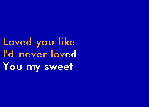 Loved you like

I'd never loved
You my sweet