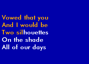 Vowed that you
And Iwould be

Two silhouettes
On the shade
All of our days