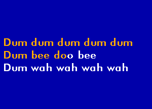 Dum dum dum dum dum

Dum bee doo bee
Dum wah wah woh wah