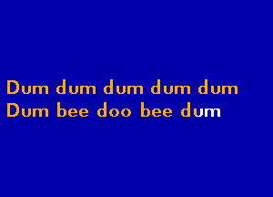 Dum dum dum dum dum

Dum bee doo bee dum