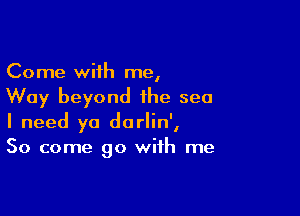 Come with me,
Way beyond the sea

I need yo dorlin',
So come 90 with me