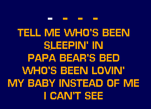 TELL ME VUHO'S BEEN
SLEEPIN' IN
PAPA BEAR'S BED
VUHO'S BEEN LOVIN'
MY BABY INSTEAD OF ME
I CAN'T SEE