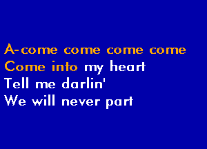 A-come come come come
Come into my heart

Tell me darlin'
We will never part