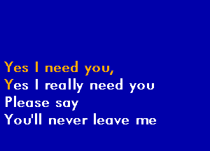 Yes I need you,

Yes I really need you
Please say

You'll never leave me
