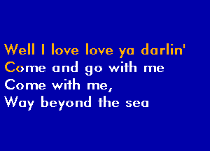 Well I love love ya darlin'
Come and go with me

Come with me,
Way beyond the sea