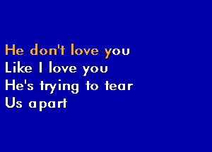 He don't love you
Like I love you

He's trying to tear
Us apart