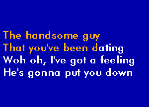 The handsome guy

That you've been daiing
Woh oh, I've got a feeling
He's gonna put you down