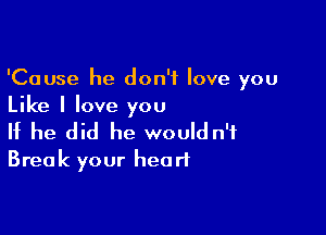 'Cause he don't love you
Like I love you

If he did he would n'f
Break your heart