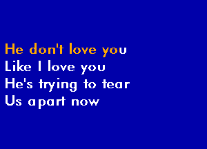 He don't love you
Like I love you

He's trying to tear
Us apart now