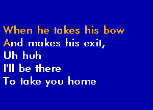 When he takes his bow

And makes his exit,

Uh huh

I'll be there

To take you home